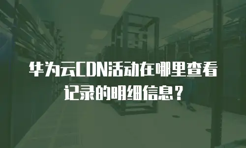 华为云CDN活动在哪里查看记录的明细信息？