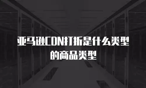 亚马逊CDN打折是什么类型的商品类型