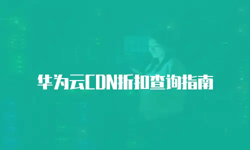 华为云CDN折扣查询指南