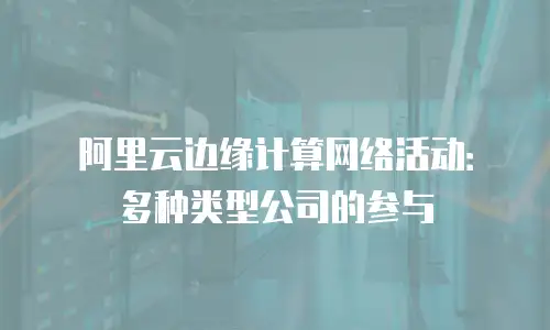 阿里云边缘计算网络活动：多种类型公司的参与