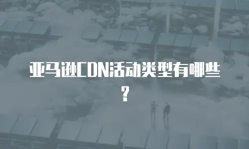 亚马逊CDN活动类型有哪些?