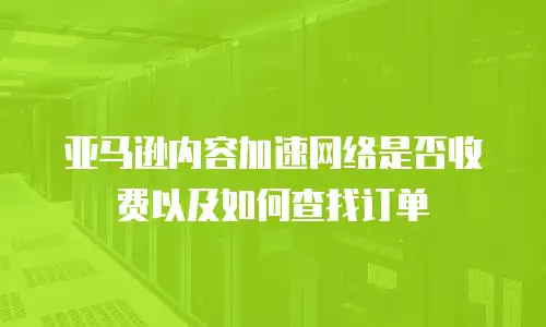 亚马逊内容加速网络是否收费以及如何查找订单