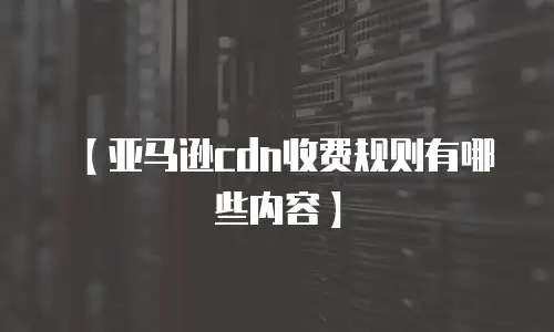【亚马逊cdn收费规则有哪些内容】