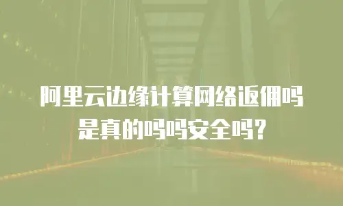 阿里云边缘计算网络返佣吗是真的吗吗安全吗？