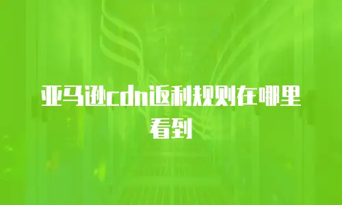亚马逊cdn返利规则在哪里看到