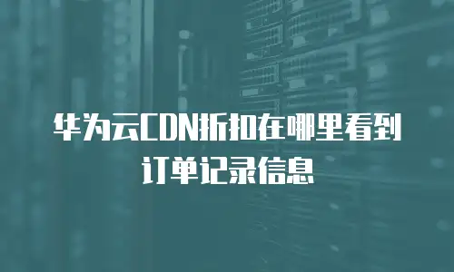 华为云CDN折扣在哪里看到订单记录信息