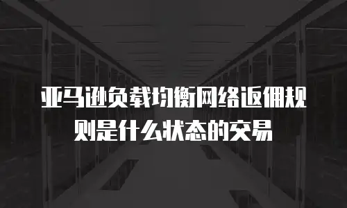 亚马逊负载均衡网络返佣规则是什么状态的交易