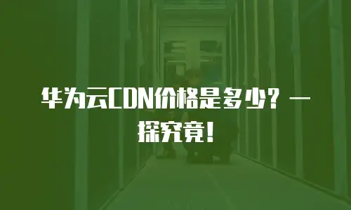 华为云CDN价格是多少？一探究竟！