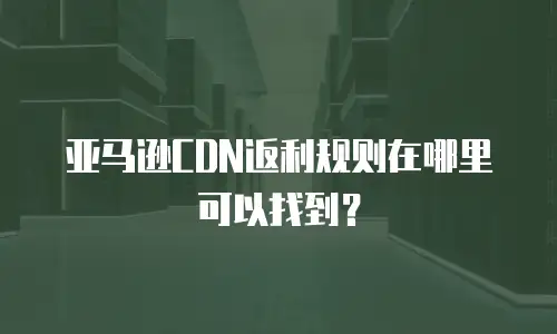 亚马逊CDN返利规则在哪里可以找到？