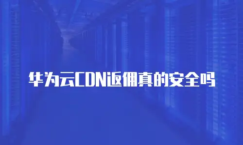 华为云CDN返佣真的安全吗