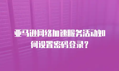 亚马逊网络加速服务活动如何设置密码登录？