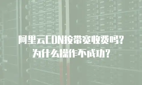 阿里云CDN按带宽收费吗？为什么操作不成功？
