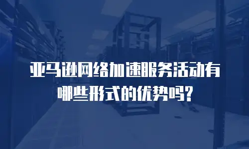亚马逊网络加速服务活动有哪些形式的优势吗?