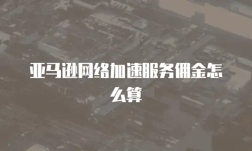亚马逊网络加速服务佣金怎么算