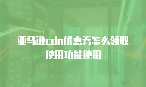 亚马逊cdn优惠券怎么领取使用功能使用