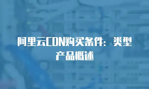 阿里云CDN购买条件：类型产品概述