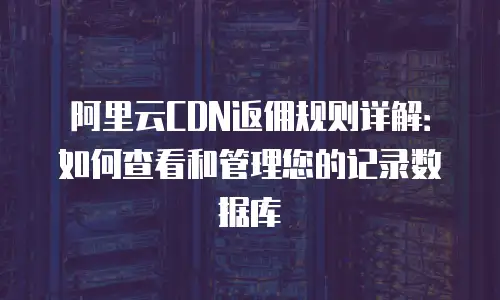 阿里云CDN返佣规则详解：如何查看和管理您的记录数据库