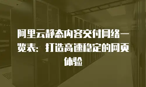 阿里云静态内容交付网络一览表：打造高速稳定的网页体验