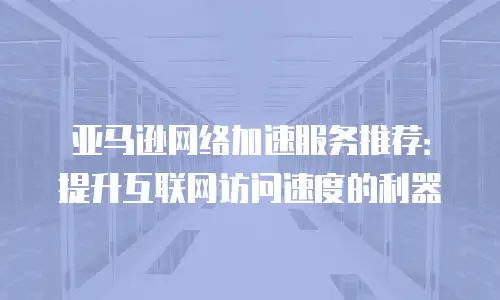 亚马逊网络加速服务推荐：提升互联网访问速度的利器