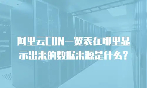 阿里云CDN一览表在哪里显示出来的数据来源是什么？