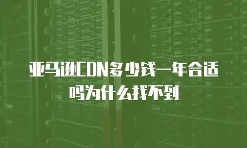亚马逊CDN多少钱一年合适吗为什么找不到