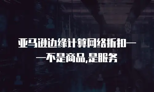 亚马逊边缘计算网络折扣——不是商品,是服务