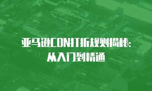 亚马逊CDN打折规则揭秘：从入门到精通