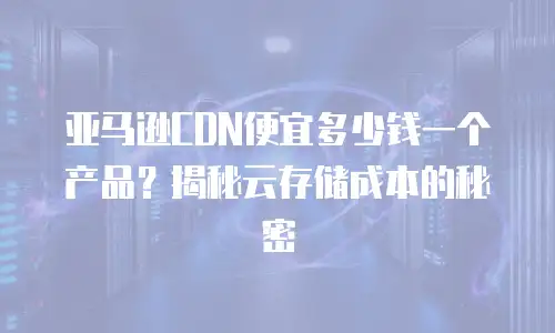 亚马逊CDN便宜多少钱一个产品？揭秘云存储成本的秘密
