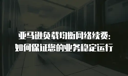 亚马逊负载均衡网络续费：如何保证您的业务稳定运行