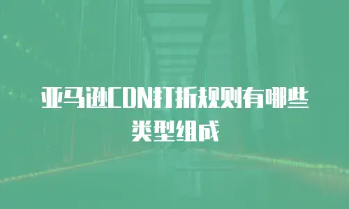 亚马逊CDN打折规则有哪些类型组成