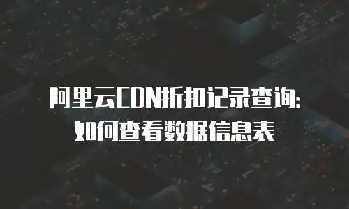 阿里云CDN折扣记录查询：如何查看数据信息表