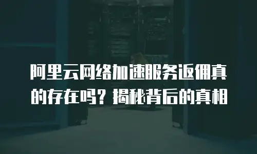 阿里云网络加速服务返佣真的存在吗？揭秘背后的真相