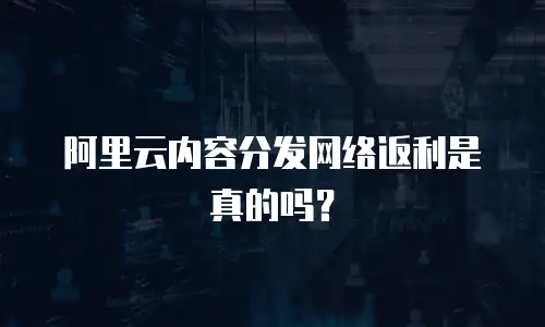 阿里云内容分发网络返利是真的吗？