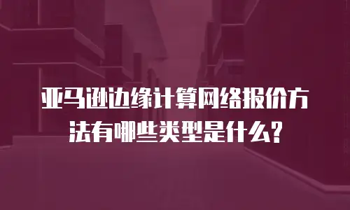 亚马逊边缘计算网络报价方法有哪些类型是什么?