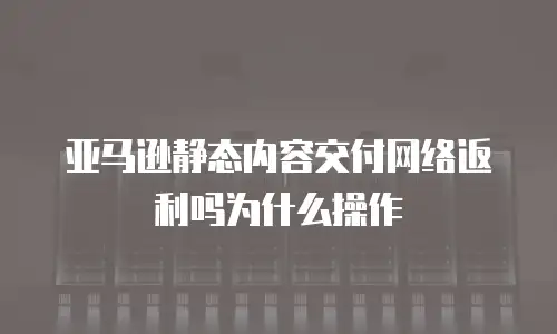 亚马逊静态内容交付网络返利吗为什么操作