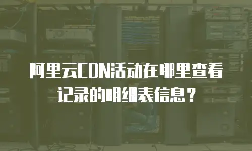 阿里云CDN活动在哪里查看记录的明细表信息？