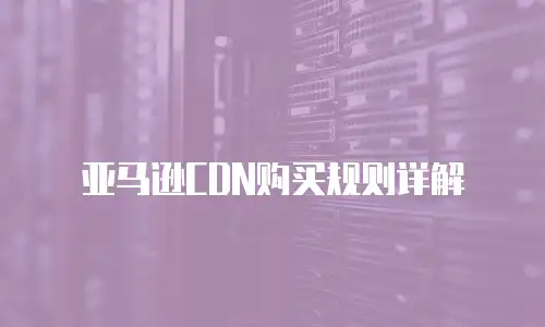 亚马逊CDN购买规则详解
