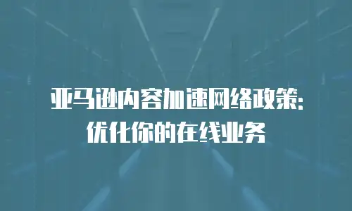 亚马逊内容加速网络政策: 优化你的在线业务