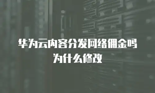 华为云内容分发网络佣金吗为什么修改