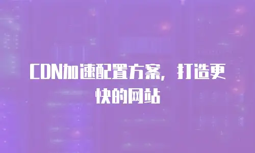 CDN加速配置方案，打造更快的网站