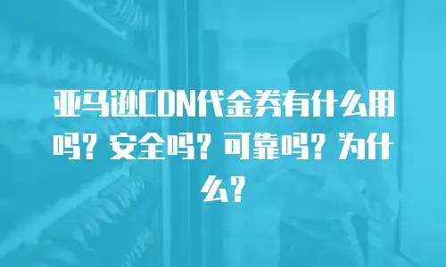 亚马逊CDN代金券有什么用吗？安全吗？可靠吗？为什么？