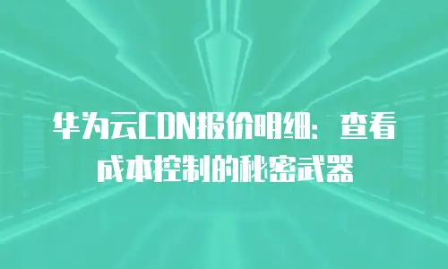 华为云CDN报价明细：查看成本控制的秘密武器