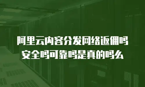 阿里云内容分发网络返佣吗安全吗可靠吗是真的吗么