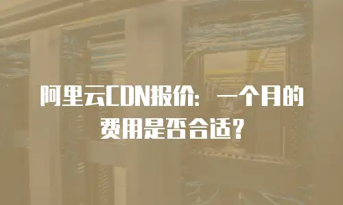 阿里云CDN报价：一个月的费用是否合适？