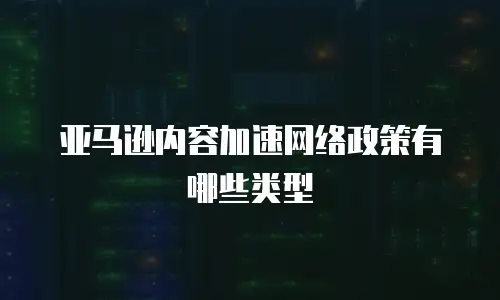 亚马逊内容加速网络政策有哪些类型