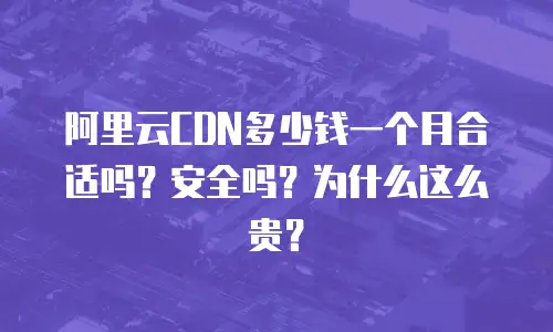 阿里云CDN多少钱一个月合适吗？安全吗？为什么这么贵？