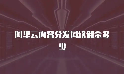 阿里云内容分发网络佣金多少