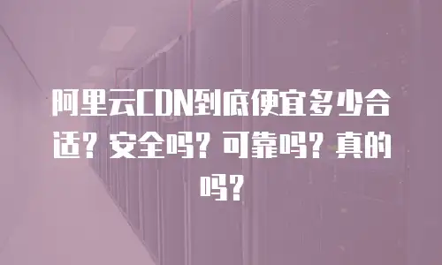 阿里云CDN到底便宜多少合适？安全吗？可靠吗？真的吗？