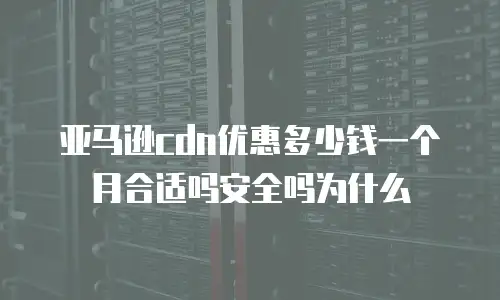 亚马逊cdn优惠多少钱一个月合适吗安全吗为什么