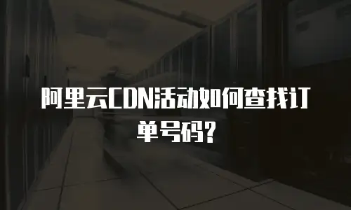 阿里云CDN活动如何查找订单号码?